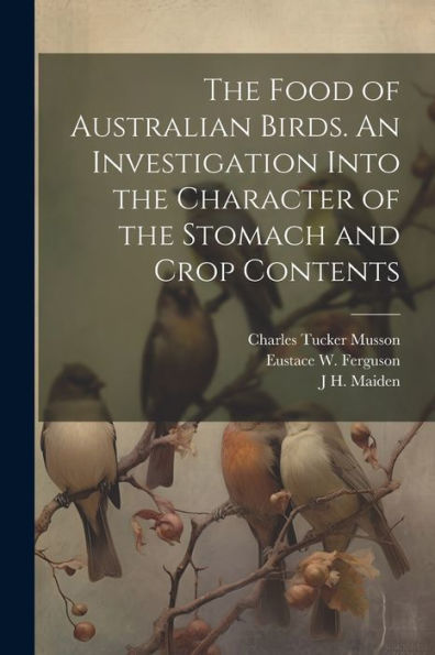 The Food Of Australian Birds. An Investigation Into The Character Of The Stomach And Crop Contents