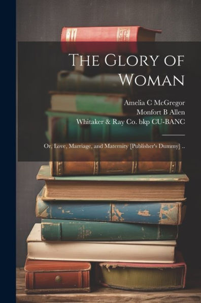 The Glory Of Woman; Or, Love, Marriage, And Maternity [Publisher's Dummy] ..
