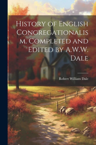 History Of English Congregationalism. Completed And Edited By A.W.W. Dale