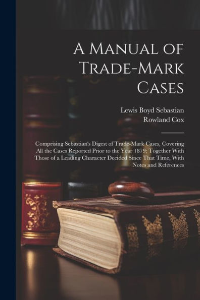 A Manual Of Trade-Mark Cases: Comprising Sebastian's Digest Of Trade-Mark Cases, Covering All The Cases Reported Prior To The Year 1879; Together With ... Since That Time, With Notes And References