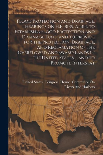 Flood Protection And Drainage. Hearings On H.R. 8189, A Bill To Establish A Flood Protection And Drainage Fund And To Provide For The Protection, ... United States ... And To Promote Interstat