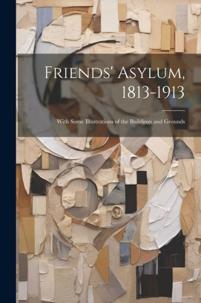 Friends' Asylum, 1813-1913: With Some Illustrations Of The Buildings And Grounds