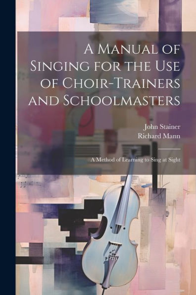 A Manual Of Singing For The Use Of Choir-Trainers And Schoolmasters: A Method Of Learning To Sing At Sight