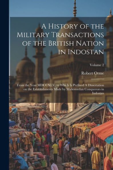 A History Of The Military Transactions Of The British Nation In Indostan: From The Year Mdccxlv; To Which Is Prefixed A Dissertation On The ... By Mahomedan Conquerors In Indostan; Volume 2
