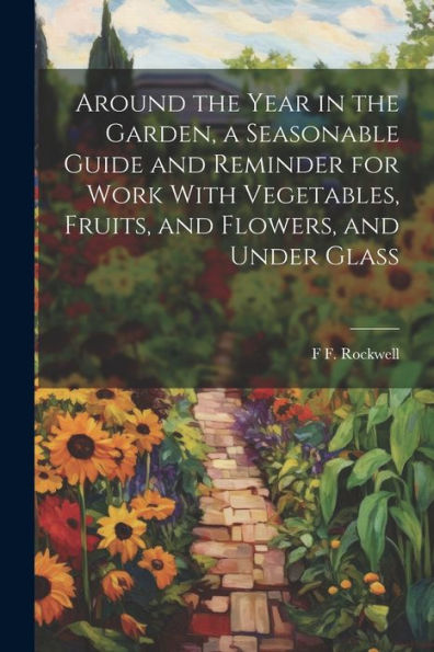 Around The Year In The Garden, A Seasonable Guide And Reminder For Work With Vegetables, Fruits, And Flowers, And Under Glass