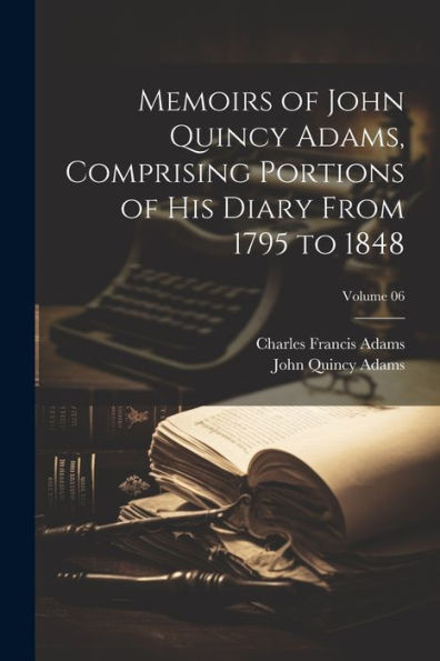 Memoirs Of John Quincy Adams, Comprising Portions Of His Diary From 1795 To 1848; Volume 06