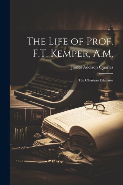 The Life Of Prof. F.T. Kemper, A.M.: The Christian Educator