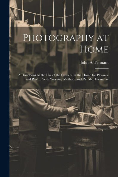 Photography At Home [Microform]: A Handbook To The Use Of The Camera In The Home For Pleasure And Profit: With Working Methods And Reliable Formulae