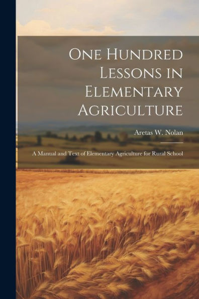 One Hundred Lessons In Elementary Agriculture; A Manual And Text Of Elementary Agriculture For Rural School