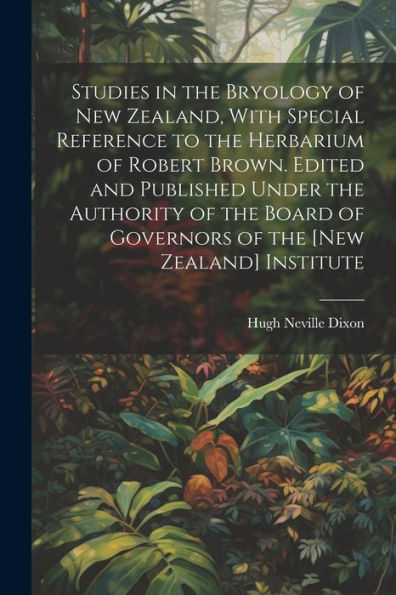 Studies In The Bryology Of New Zealand, With Special Reference To The Herbarium Of Robert Brown. Edited And Published Under The Authority Of The Board Of Governors Of The [New Zealand] Institute