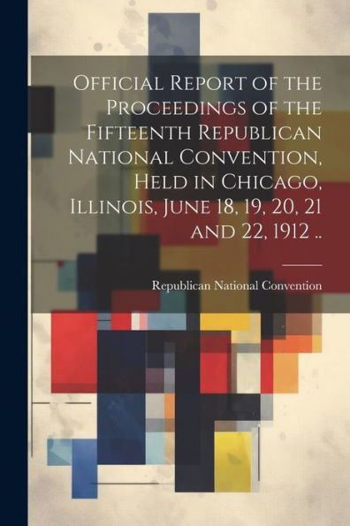 Official Report Of The Proceedings Of The Fifteenth Republican National Convention, Held In Chicago, Illinois, June 18, 19, 20, 21 And 22, 1912 ..