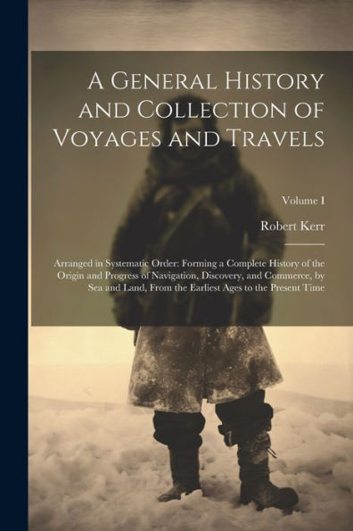 A General History And Collection Of Voyages And Travels: Arranged In Systematic Order: Forming A Complete History Of The Origin And Progress Of ... Earliest Ages To The Present Time; Volume I