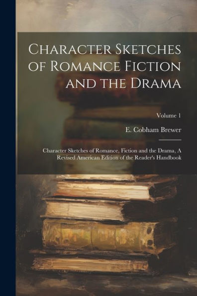 Character Sketches Of Romance Fiction And The Drama: Character Sketches Of Romance, Fiction And The Drama, A Revised American Edition Of The Reader's Handbook; Volume 1