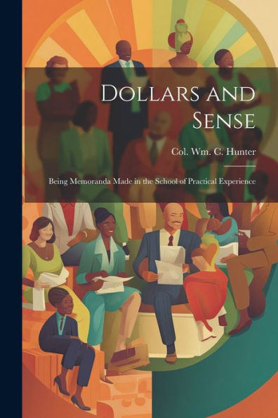 Dollars And Sense: Being Memoranda Made In The School Of Practical Experience