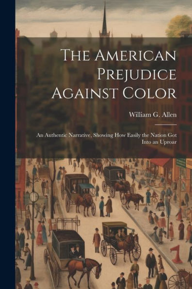 The American Prejudice Against Color: An Authentic Narrative, Showing How Easily The Nation Got Into An Uproar