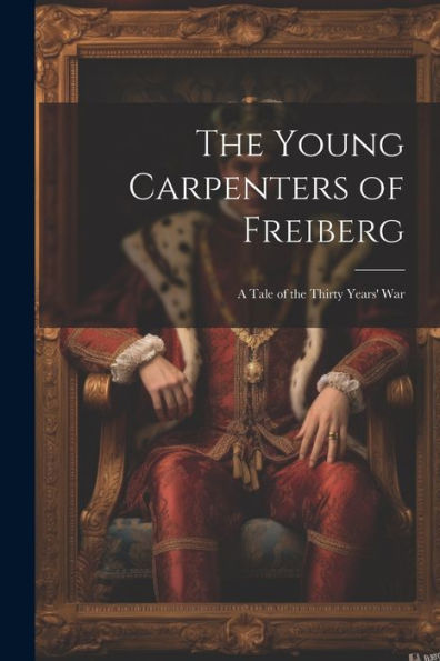 The Young Carpenters Of Freiberg: A Tale Of The Thirty Years' War