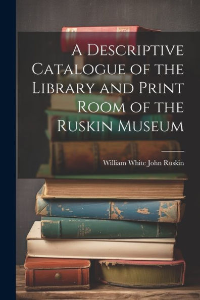 A Descriptive Catalogue Of The Library And Print Room Of The Ruskin Museum