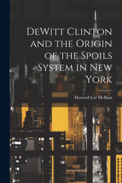 Dewitt Clinton And The Origin Of The Spoils System In New York