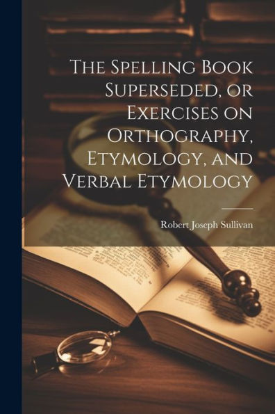 The Spelling Book Superseded, Or Exercises On Orthography, Etymology, And Verbal Etymology