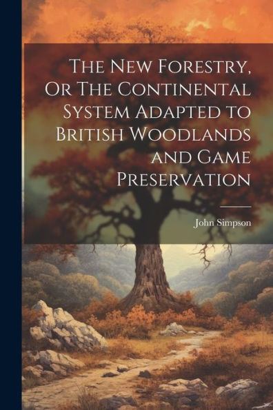 The New Forestry, Or The Continental System Adapted To British Woodlands And Game Preservation