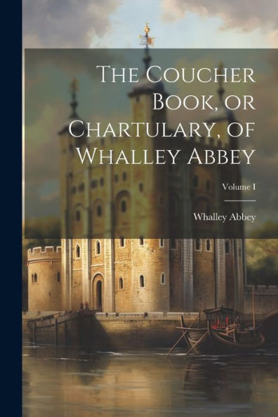 The Coucher Book, Or Chartulary, Of Whalley Abbey; Volume I