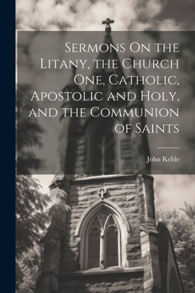 Sermons On The Litany, The Church One, Catholic, Apostolic And Holy, And The Communion Of Saints