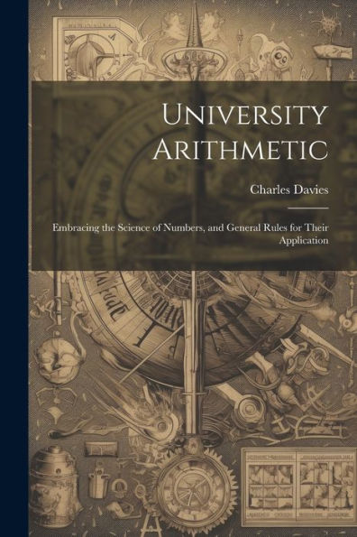 University Arithmetic: Embracing The Science Of Numbers, And General Rules For Their Application