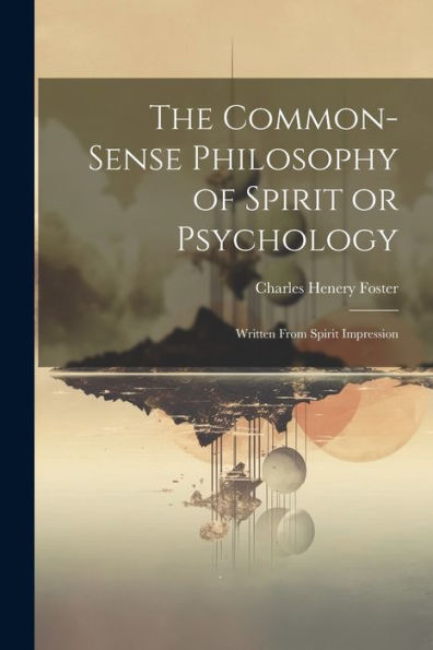 The Common-Sense Philosophy Of Spirit Or Psychology: Written From Spirit Impression