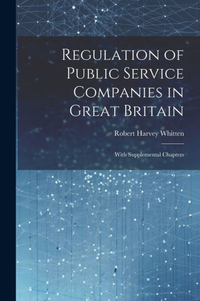 Regulation Of Public Service Companies In Great Britain: With Supplemental Chapters