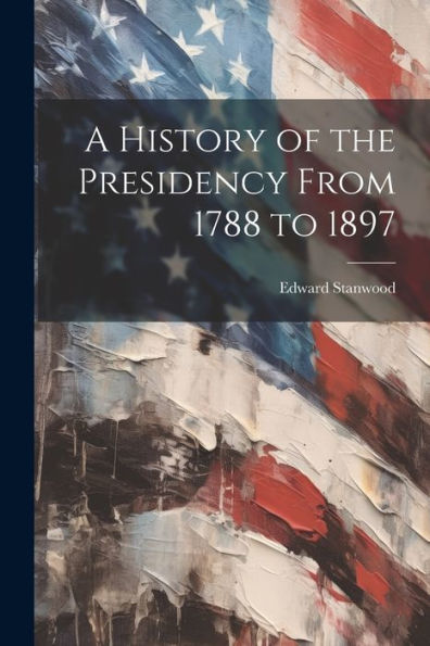 A History Of The Presidency From 1788 To 1897
