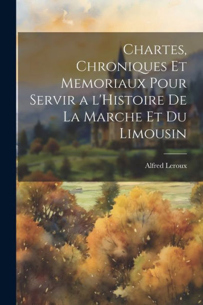 Chartes, Chroniques Et Memoriaux Pour Servir A L'Histoire De La Marche Et Du Limousin (French Edition)