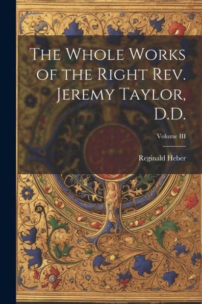 The Whole Works Of The Right Rev. Jeremy Taylor, D.D.; Volume Iii