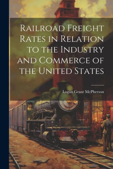 Railroad Freight Rates In Relation To The Industry And Commerce Of The United States