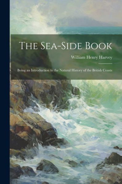 The Sea-Side Book: Being An Introduction To The Natural History Of The British Coasts