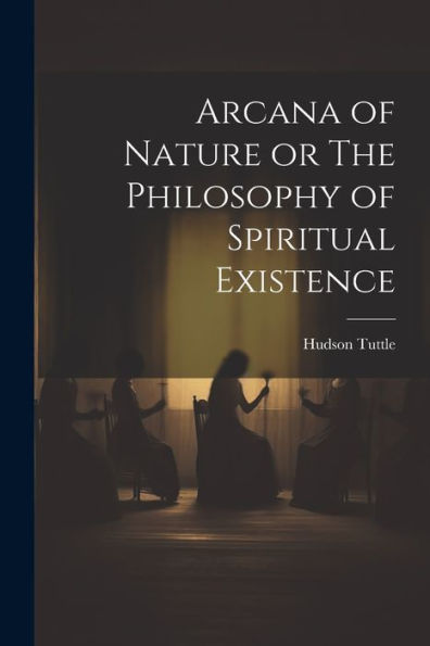 Arcana Of Nature Or The Philosophy Of Spiritual Existence