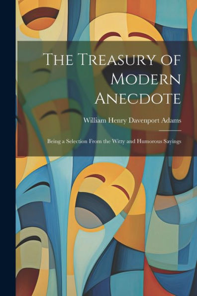The Treasury Of Modern Anecdote: Being A Selection From The Witty And Humorous Sayings