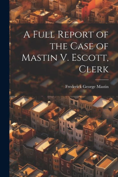 A Full Report Of The Case Of Mastin V. Escott, Clerk