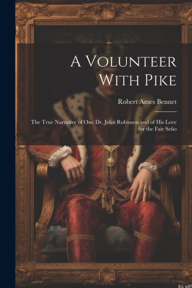 A Volunteer With Pike: The True Narrative Of One Dr. John Robinson And Of His Love For The Fair Seño