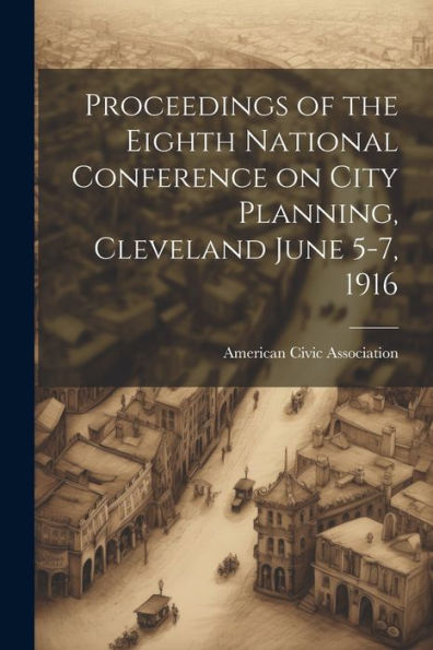 Proceedings Of The Eighth National Conference On City Planning, Cleveland June 5-7, 1916