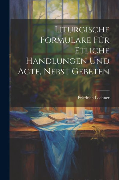 Liturgische Formulare Für Etliche Handlungen Und Acte, Nebst Gebeten