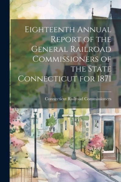 Eighteenth Annual Report Of The General Railroad Commissioners Of The State Connecticut For 1871