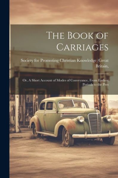 The Book Of Carriages; Or, A Short Account Of Modes Of Conveyance, From Earliest Periods To The Pres