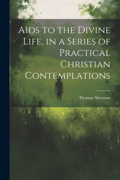 Aids To The Divine Life, In A Series Of Practical Christian Contemplations