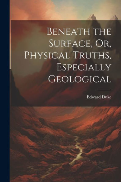 Beneath The Surface, Or, Physical Truths, Especially Geological