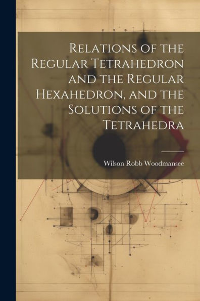 Relations Of The Regular Tetrahedron And The Regular Hexahedron, And The Solutions Of The Tetrahedra