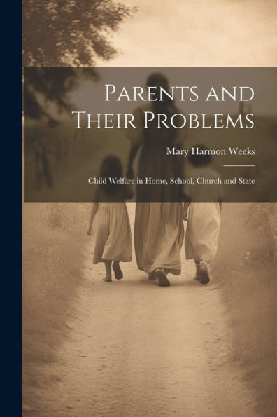 Parents And Their Problems: Child Welfare In Home, School, Church And State