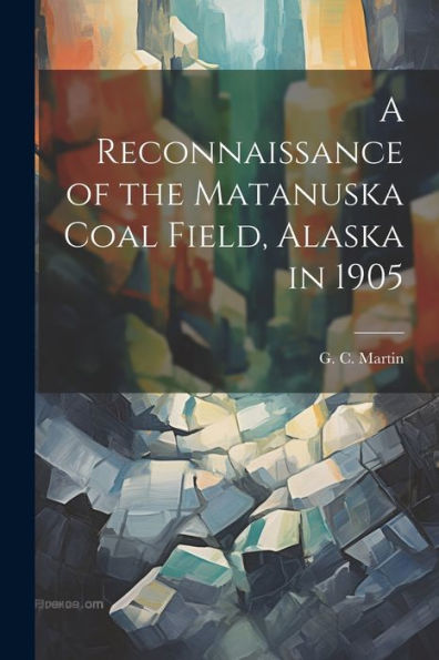 A Reconnaissance Of The Matanuska Coal Field, Alaska In 1905