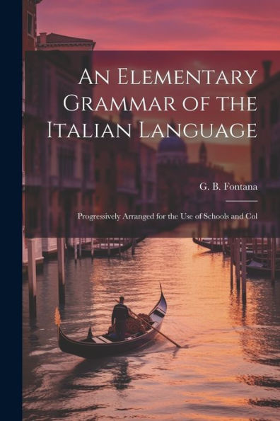 An Elementary Grammar Of The Italian Language: Progressively Arranged For The Use Of Schools And Col