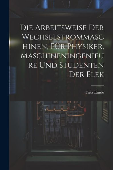 Die Arbeitsweise Der Wechselstrommaschinen, Für Physiker, Maschineningenieure Und Studenten Der Elek