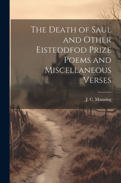 The Death Of Saul And Other Eisteddfod Prize Poems And Miscellaneous Verses